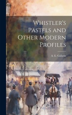 Whistler's Pastels and Other Modern Profiles - A. E. (Albert Eugene), Gallatin