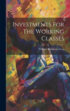 Investments For The Working Classes - Greg, William Rathbone Investments For The Working Classes - Greg, William Rathbone