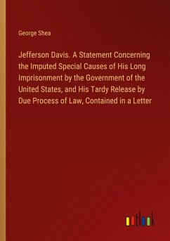 Jefferson Davis. A Statement Concerning the Imputed Special Causes of His Long Imprisonment by the Government of the United States, and His Tardy Release by Due Process of Law, Contained in a Letter