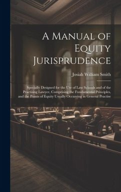 A Manual of Equity Jurisprudence: Specially Designed for the use of law Schools and of the Practising Lawyer, Comprising the Fundamental Principles, a - Smith, Josiah William