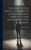 The Spell of the Image a Comedy in a Prologue and Three Acts for Ten Men and Ten Women