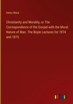 Christianity and Morality, or The Correspondence of the Gospel with the Moral Nature of Man. The Boyle Lectures for 1874 and 1875 Christianity and Morality, or The Correspondence of the Gospel with the Moral Nature of Man. The Boyle Lectures for 1874 and 1875