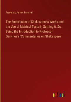 The Succession of Shakespere's Works and the Use of Metrical Tests in Settling it, &c., Being the Introduction to Professor Gervinus's 'Commentaries on Shakespere' - Furnivall, Frederick James