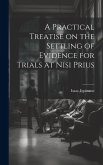 A Practical Treatise on the Settling of Evidence for Trials at Nisi Prius