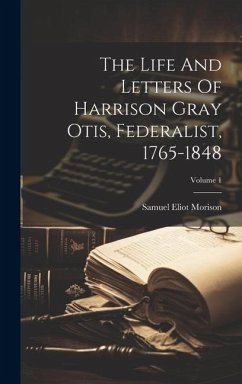 The Life And Letters Of Harrison Gray Otis, Federalist, 1765-1848; Volume 1 - Morison, Samuel Eliot