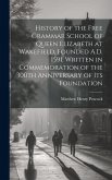 History of the Free Grammar School of Queen Elizabeth at Wakefield, Founded A.D. 1591. Written in Commemoration of the 300th Anniversary of its Founda History of the Free Grammar School of Queen Elizabeth at Wakefield, Founded A.D. 1591. Written in Commemoration of the 300th Anniversary of its Founda