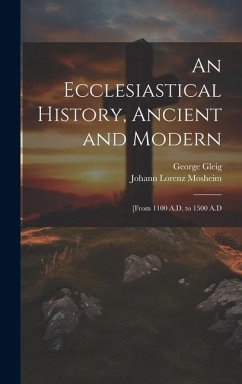 An Ecclesiastical History, Ancient and Modern: [From 1100 A.D. to 1500 A.D - Mosheim, Johann Lorenz; Gleig, George