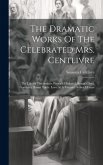 The Dramatic Works Of The Celebrated Mrs. Centlivre: The Life Of The Author. Perjur'd Husband. Beaux's Duel. Gamester. Basset Table. Love At A Venture