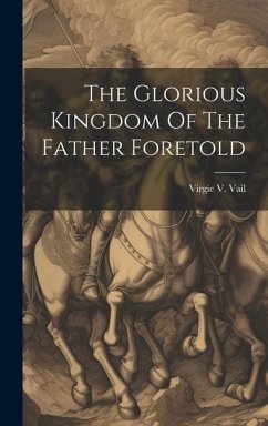 The Glorious Kingdom Of The Father Foretold - Vail, Virgie V.