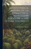 Apuntes Para La Historia De Las Letras Y De La Instruccion Publica De La Isla De Cuba, Volumes 1-3