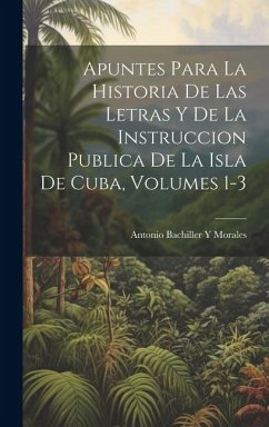 Apuntes Para La Historia De Las Letras Y De La Instruccion Publica De La Isla De Cuba, Volumes 1-3 - Morales, Antonio Bachiller y.