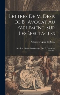 Lettres De M. Desp. De B., Avocat Au Parlement, Sur Les Spectacles: Avec Une Histoire Des Ouvrages Pour Et Contre Les Théatres...