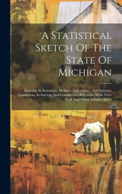 A Statistical Sketch Of The State Of Michigan: Showing Its Resources, Relative Importance, And Intimate Connexion, In Interest And Commercial Relation - Anonymous