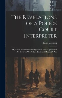 The Revelations of a Police Court Interpreter: Or, 'truth Is Sometimes Stranger Than Fiction'. [Followed By] the Trial; Or, Broken Hearts and Homes [A - Jacobsen, Julius