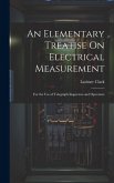 An Elementary Treatise On Electrical Measurement: For the Use of Telegraph Inspectors and Operators