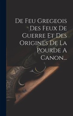 De Feu Gregeois Des Feux De Guerre Et Des Origines De La Pourde A Canon... - Anonymous