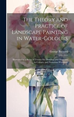 The Theory and Practice of Landscape Painting in Water-Colours: Illustrated by a Series of Twenty-Six Drawings and Diagrams in Colours, and Numerous W - Barnard, George