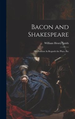 Bacon and Shakespeare: His Position As Regards the Plays, Etc - Smith, William Henry