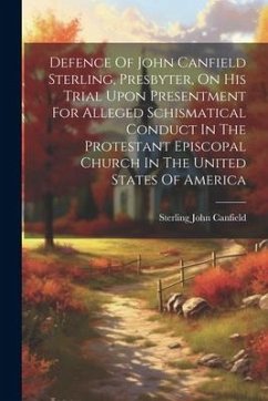 Defence Of John Canfield Sterling, Presbyter, On His Trial Upon Presentment For Alleged Schismatical Conduct In The Protestant Episcopal Church In The - Canfield, Sterling John