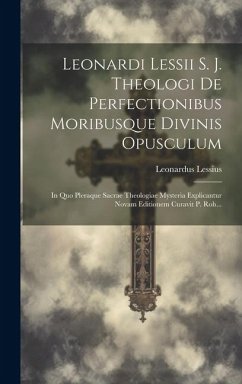 Leonardi Lessii S. J. Theologi De Perfectionibus Moribusque Divinis Opusculum: In Quo Pleraque Sacrae Theologiae Mysteria Explicantur Novam Editionem - Lessius, Leonardus