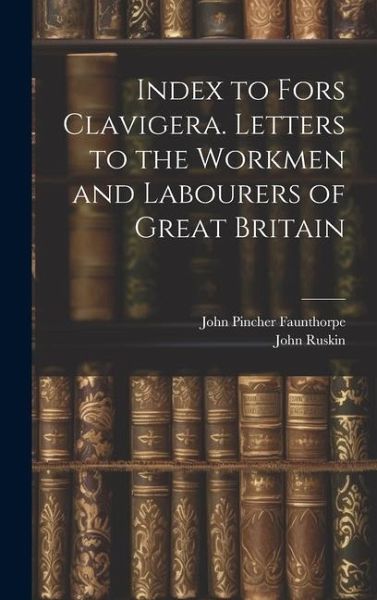 Index to Fors Clavigera. Letters to the Workmen and Labourers of Great Britain Index to Fors Clavigera. Letters to the Workmen and Labourers of Great Britain