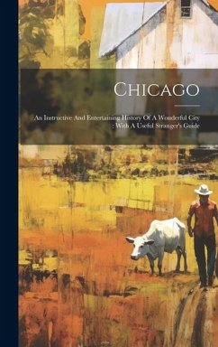 Chicago: An Instructive And Entertaining History Of A Wonderful City: With A Useful Stranger's Guide - Anonymous