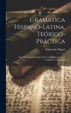 Gramática Hispano-latina, Teórico-práctica: Para El Estudio Simultáneo De Las Lenguas Latina Y Castellana Comparadas - Miguel, Raimundo