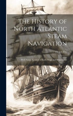 The History of North Atlantic Steam Navigation: With Some Account of Early Ships and Shipowners - Fry, Henry