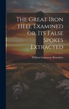 The Great Iron Heel Examined or, its False Spokes Extracted - Brownlow, William Gannaway