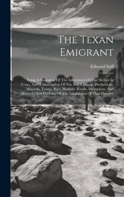 The Texan Emigrant: Being A Narration Of The Adventures Of The Author In Texas, And A Description Of The Soil, Climate, Productions, Miner - Stiff, Edward