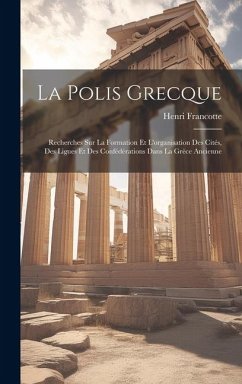 La Polis Grecque: Recherches Sur La Formation Et L'organisation Des Cités, Des Ligues Et Des Confédérations Dans La Grèce Ancienne - Francotte, Henri