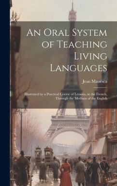 An Oral System of Teaching Living Languages: Illustrated by a Practical Course of Lessons, in the French, Through the Medium of the English - Manesca, Jean