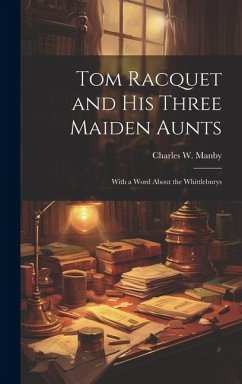 Tom Racquet and his Three Maiden Aunts; With a Word About the Whittleburys - Manby, Charles W.
