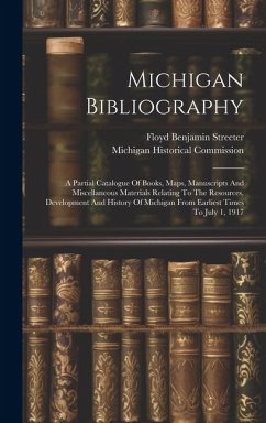 Michigan Bibliography: A Partial Catalogue Of Books, Maps, Manuscripts And Miscellaneous Materials Relating To The Resources, Development And - Commission, Michigan Historical