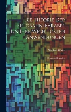 Die Theorie der Flugbahn-Parabel un Ihre Wichtigsten Anwendungen: Elementer Behandelt - Wuich, Nikolaus