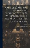 A Masonic Manual Comprising Decisions of the M. W. Grand Lodge, F. & A. M. of the State of California