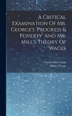 A Critical Examination Of Mr. George's 'progress & Poverty' And Mr. Mill's Theory Of Wages