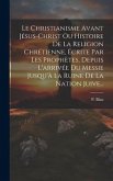 Le Christianisme Avant Jésus-christ Ou Histoire De La Religion Chrétienne, Écrite Par Les Prophètes, Depuis L'arrivée Du Messie Jusqu'à La Ruine De La