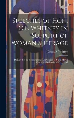 Speeches of Hon. O.F. Whitney in Support of Woman Suffrage: Delivered in the Constitutional Convention of Utah, March 30th, April 2nd and April 5th, 1 - Whitney, Orson F.