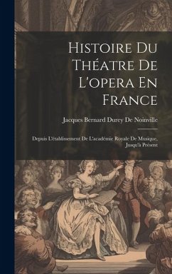 Histoire Du Théatre De L'opera En France: Depuis L'établissement De L'académie Royale De Musique, Jusqu'à Présent - De Noinville, Jacques Bernard Durey