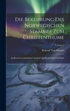 Cover Die Bekehrung Des Norwegischen Stammes Zum Christenthume: In Ihrem Geschichtlichen Verlaufe Quellenmassig Geschildert; Volume 1
