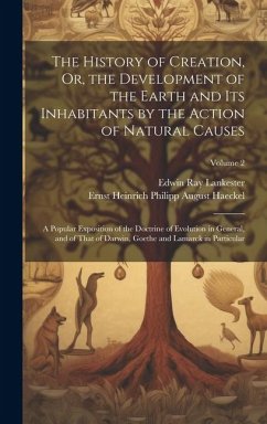 The History of Creation, Or, the Development of the Earth and Its Inhabitants by the Action of Natural Causes: A Popular Exposition of the Doctrine of - Lankester, Edwin Ray; Haeckel, Ernst Heinrich Philipp August