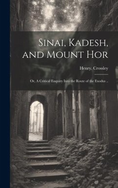 Sinai, Kadesh, and Mount Hor; or, A Critical Enquiry Into the Route of the Exodus .. - Crossley, Henry