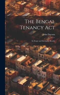 The Bengal Tenancy Act: Its Scope and Inevitable Results - Dacosta, John