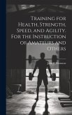 Training for Health, Strength, Speed, and Agility. For the Instruction of Amateurs and Others Training for Health, Strength, Speed, and Agility. For the Instruction of Amateurs and Others