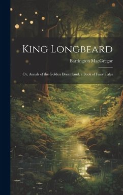 King Longbeard: Or, Annals of the Golden Dreamland, a Book of Fairy Tales - Macgregor, Barrington