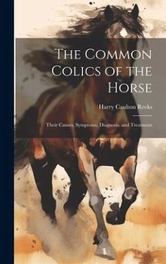 The Common Colics of the Horse: Their Causes, Symptoms, Diagnosis, and Treatment - Reeks, Harry Caulton