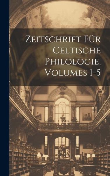Zeitschrift Für Celtische Philologie, Volumes 1-5 Zeitschrift Für Celtische Philologie, Volumes 1-5