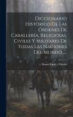 Diccionario Histórico De Las Órdenes De Caballería, Religiosas, Civiles Y Militares De Todas Las Naciones Del Mundo......