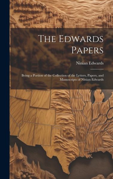 The Edwards Papers: Being a Portion of the Collection of the Letters, Papers, and Manuscripts of Ninian Edwards The Edwards Papers: Being a Portion of the Collection of the Letters, Papers, and Manuscripts of Ninian Edwards